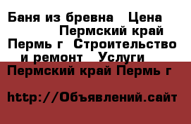 Баня из бревна › Цена ­ 153 000 - Пермский край, Пермь г. Строительство и ремонт » Услуги   . Пермский край,Пермь г.